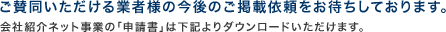ご賛同いただける業者様の今後のご掲載依頼をお待ちしております。会社紹介ネット事業の「申請書」は下記よりダウンロードいただけます。