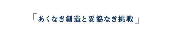 「あくなき創造と妥協なき挑戦」