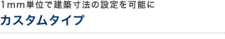 1mm単位で建築寸法の設定を可能に カスタムタイプ